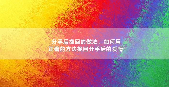 分手后挽回的做法，如何用正确的方法挽回分手后的爱情