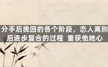 分手后挽回的各个阶段，恋人离别后逐步复合的过程