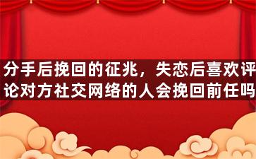 分手后挽回的征兆，失恋后喜欢评论对方社交网络的人会挽回前任吗？