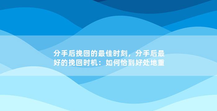 分手后挽回的最佳时刻，分手后最好的挽回时机：如何恰到好处地重逢？