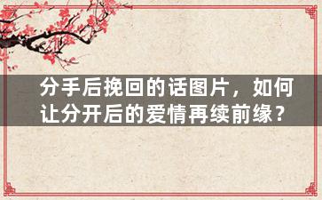 分手后挽回的话图片，如何让分开后的爱情再续前缘？