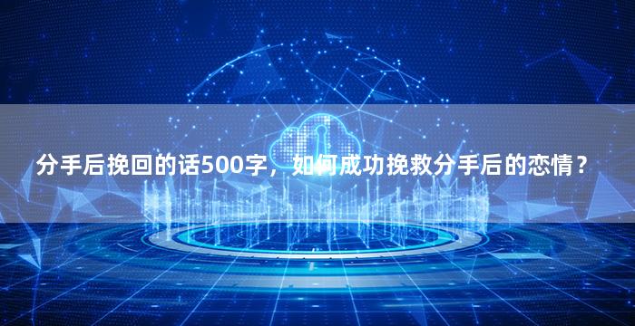 分手后挽回的话500字，如何成功挽救分手后的恋情？