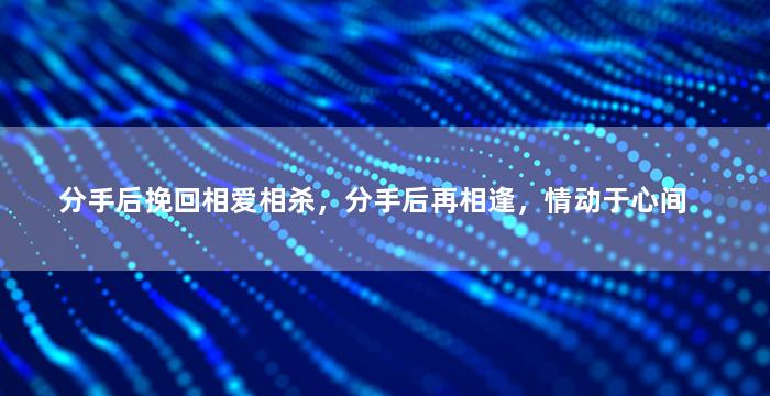 分手后挽回相爱相杀，分手后再相逢，情动于心间