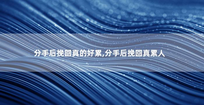 分手后挽回真的好累,分手后挽回真累人