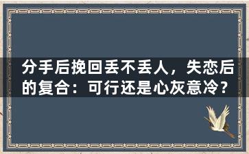 分手后挽回丢不丢人，失恋后的复合：可行还是心灰意冷？