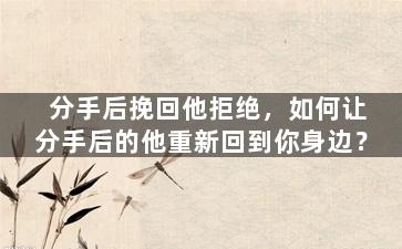 分手后挽回他拒绝，如何让分手后的他重新回到你身边？