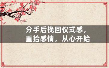 分手后挽回仪式感，重拾感情，从心开始