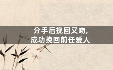 分手后挽回又吻,成功挽回前任爱人