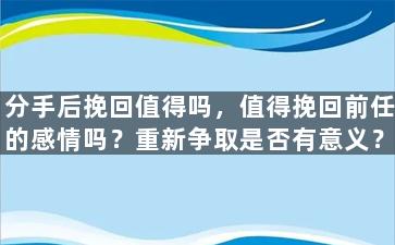 分手后挽回值得吗，值得挽回前任的感情吗？重新争取是否有意义？