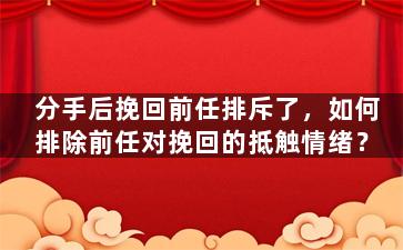 分手后挽回前任排斥了，如何排除前任对挽回的抵触情绪？