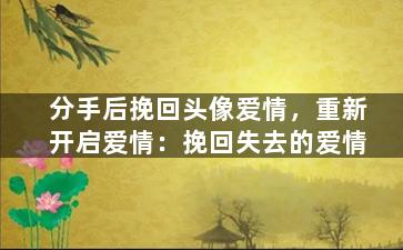 分手后挽回头像爱情，重新开启爱情：挽回失去的爱情