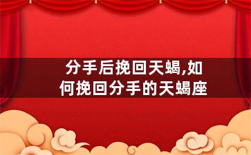 分手后挽回天蝎,如何挽回分手的天蝎座