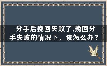 分手后挽回失败了,挽回分手失败的情况下，该怎么办？