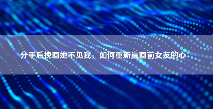 分手后挽回她不见我，如何重新赢回前女友的心