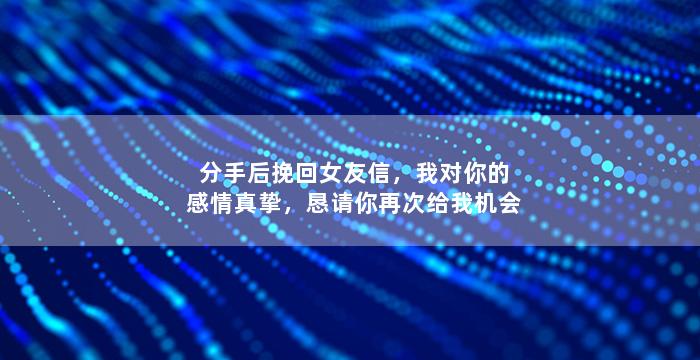 分手后挽回女友信，我对你的感情真挚，恳请你再次给我机会