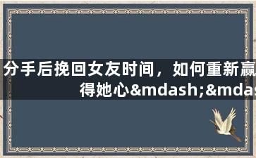 分手后挽回女友时间，如何重新赢得她心——成功挽回女友的方法