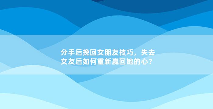 分手后挽回女朋友技巧，失去女友后如何重新赢回她的心？