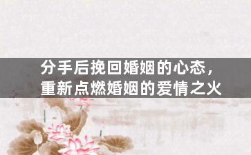 分手后挽回婚姻的心态，重新点燃婚姻的爱情之火