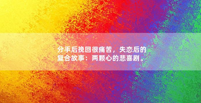 分手后挽回很痛苦，失恋后的复合故事：两颗心的悲喜剧。