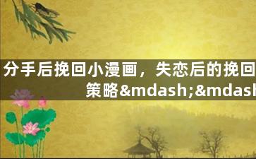 分手后挽回小漫画，失恋后的挽回策略——小清新风格的漫画教程