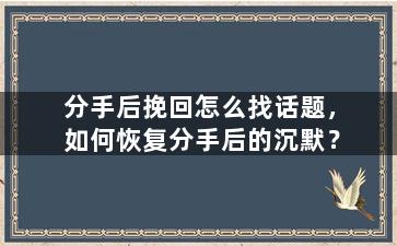 分手后挽回怎么找话题，如何恢复分手后的沉默？