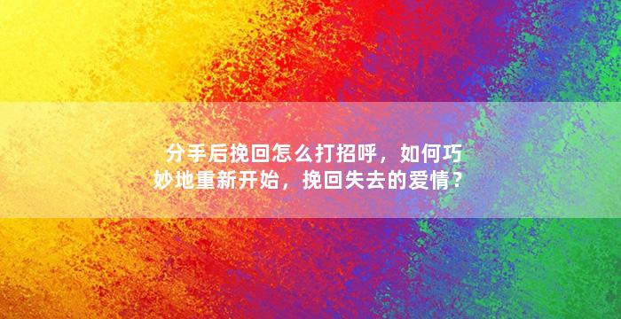 分手后挽回怎么打招呼，如何巧妙地重新开始，挽回失去的爱情？