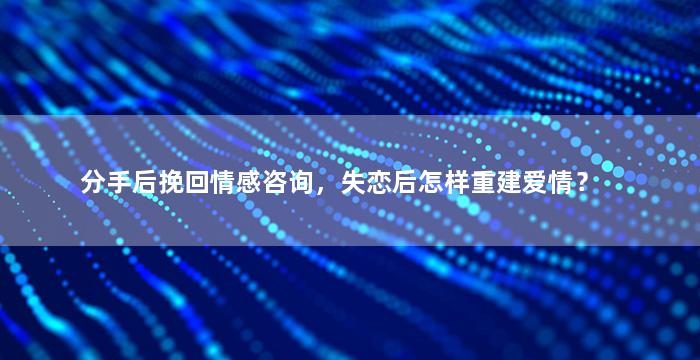 分手后挽回情感咨询，失恋后怎样重建爱情？