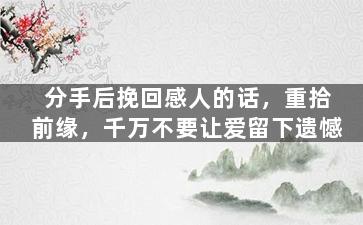 分手后挽回感人的话，重拾前缘，千万不要让爱留下遗憾