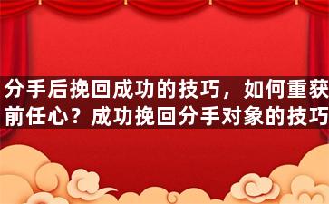 分手后挽回成功的技巧，如何重获前任心？成功挽回分手对象的技巧！
