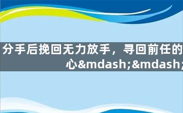 分手后挽回无力放手，寻回前任的心——不愿放手的爱