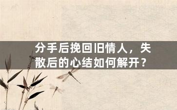 分手后挽回旧情人，失散后的心结如何解开？