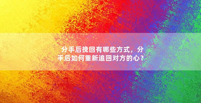 分手后挽回有哪些方式，分手后如何重新追回对方的心？