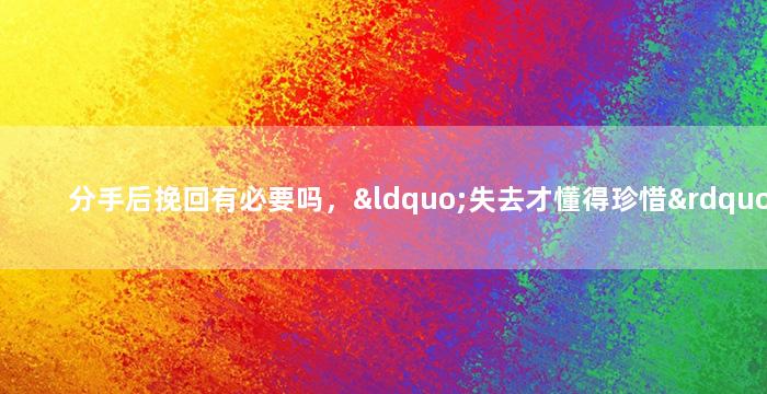 分手后挽回有必要吗，“失去才懂得珍惜”：分手后的挽回意义何在？