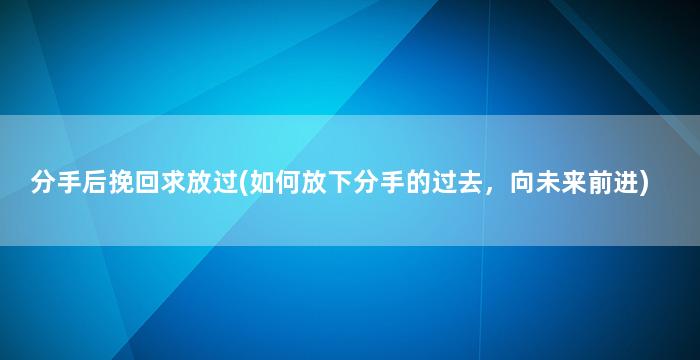 分手后挽回求放过(如何放下分手的过去，向未来前进)