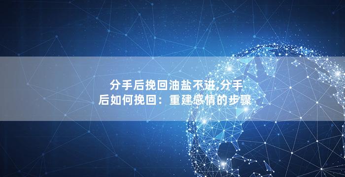 分手后挽回油盐不进,分手后如何挽回：重建感情的步骤