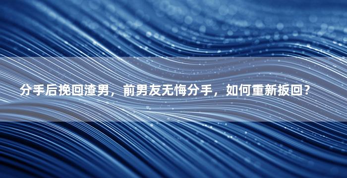 分手后挽回渣男，前男友无悔分手，如何重新扳回？