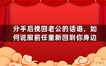 分手后挽回老公的话语，如何说服前任重新回到你身边