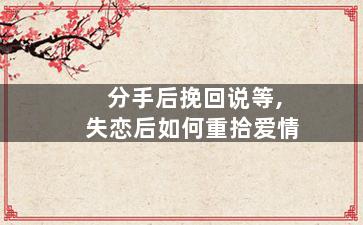 分手后挽回说等,失恋后如何重拾爱情