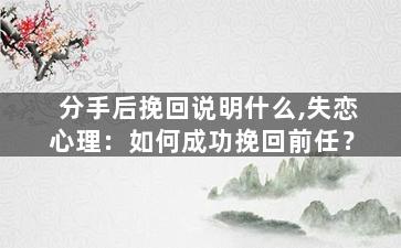 分手后挽回说明什么,失恋心理：如何成功挽回前任？