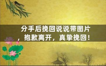 分手后挽回说说带图片，抱歉离开，真挚挽回！