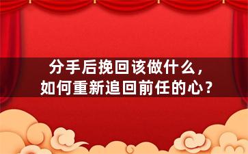 分手后挽回该做什么，如何重新追回前任的心？