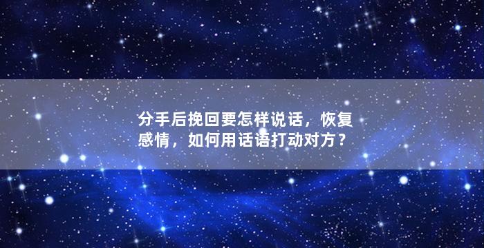 分手后挽回要怎样说话，恢复感情，如何用话语打动对方？