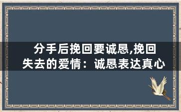 分手后挽回要诚恳,挽回失去的爱情：诚恳表达真心
