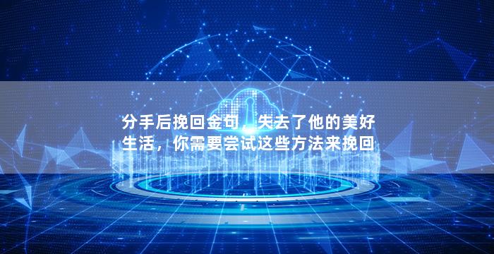 分手后挽回金句，失去了他的美好生活，你需要尝试这些方法来挽回他