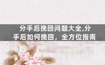 分手后挽回问题大全,分手后如何挽回，全方位指南