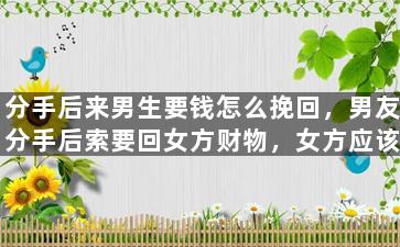 分手后来男生要钱怎么挽回，男友分手后索要回女方财物，女方应该如何挽回？