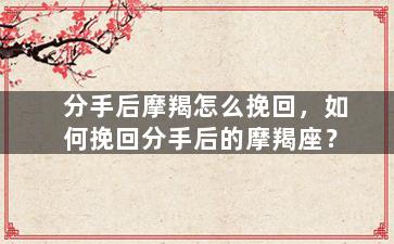 分手后摩羯怎么挽回，如何挽回分手后的摩羯座？