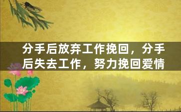 分手后放弃工作挽回，分手后失去工作，努力挽回爱情