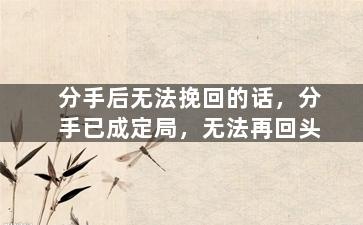 分手后无法挽回的话，分手已成定局，无法再回头