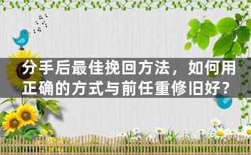 分手后最佳挽回方法，如何用正确的方式与前任重修旧好？